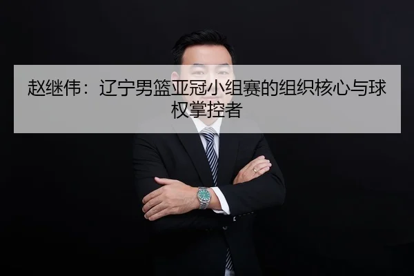 赵继伟：辽宁男篮亚冠小组赛的组织核心与球权掌控者