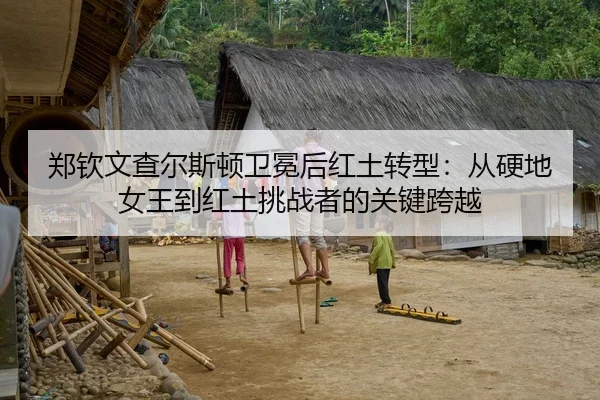 郑钦文查尔斯顿卫冕后红土转型：从硬地女王到红土挑战者的关键跨越