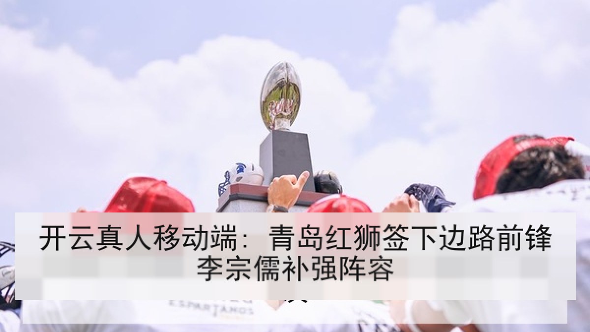 开云真人移动端: 青岛红狮签下边路前锋李宗儒补强阵容