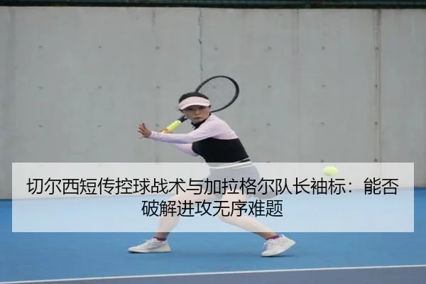 切尔西短传控球战术与加拉格尔队长袖标：能否破解进攻无序难题