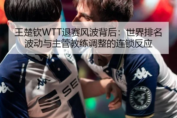王楚钦WTT退赛风波背后：世界排名波动与主管教练调整的连锁反应