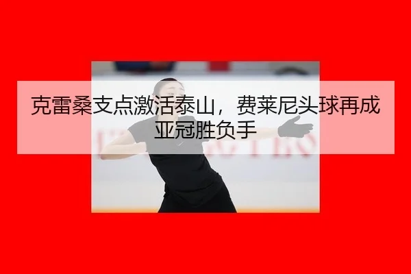 克雷桑支点激活泰山，费莱尼头球再成亚冠胜负手