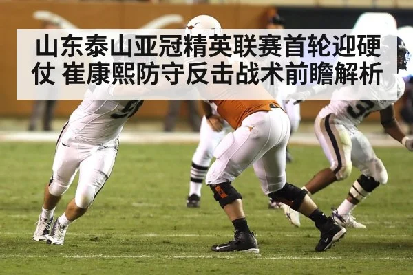 山东泰山亚冠精英联赛首轮迎硬仗 崔康熙防守反击战术前瞻解析