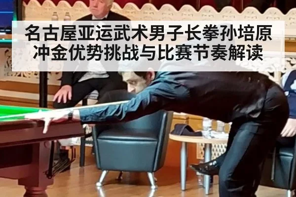 名古屋亚运武术男子长拳孙培原冲金优势挑战与比赛节奏解读